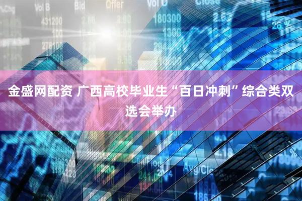 金盛网配资 广西高校毕业生“百日冲刺”综合类双选会举办