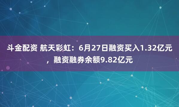 斗金配资 航天彩虹：6月27日融资买入1.32亿元，融资融券余额9.82亿元