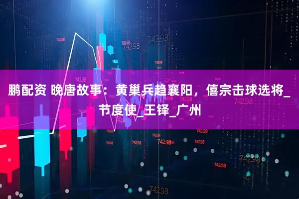 鹏配资 晚唐故事：黄巢兵趋襄阳，僖宗击球选将_节度使_王铎_广州