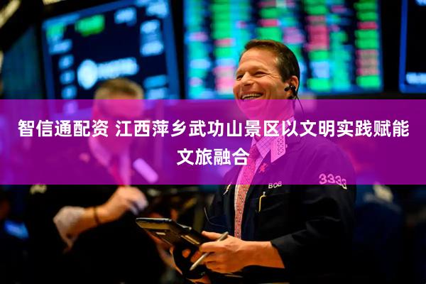 智信通配资 江西萍乡武功山景区以文明实践赋能文旅融合
