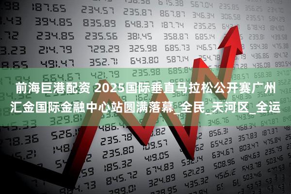 前海巨港配资 2025国际垂直马拉松公开赛广州汇金国际金融中心站圆满落幕_全民_天河区_全运