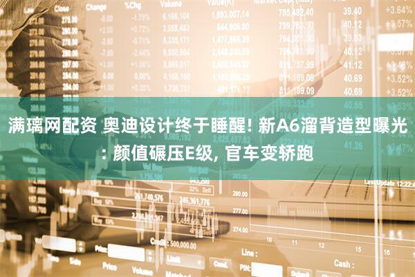 满璃网配资 奥迪设计终于睡醒! 新A6溜背造型曝光: 颜值碾压E级, 官车变轿跑