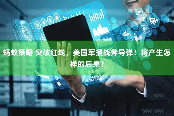蚂蚁策略 突破红线，美国军援战斧导弹！将产生怎样的后果？