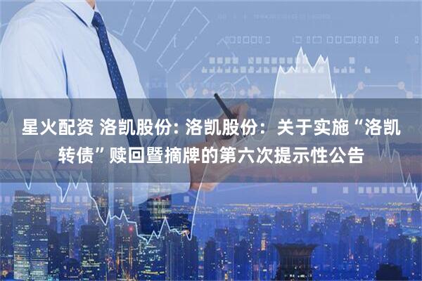 星火配资 洛凯股份: 洛凯股份：关于实施“洛凯转债”赎回暨摘牌的第六次提示性公告