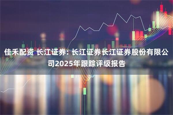 佳禾配资 长江证券: 长江证券长江证券股份有限公司2025年跟踪评级报告