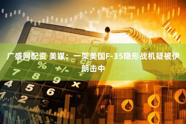 广盛网配资 美媒：一架美国F-35隐形战机疑被伊朗击中