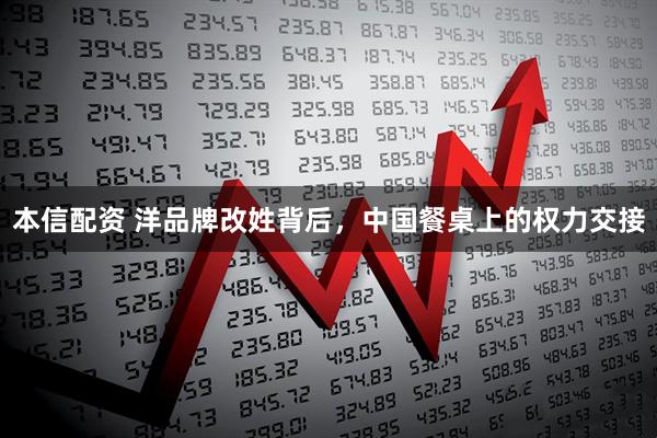 本信配资 洋品牌改姓背后，中国餐桌上的权力交接